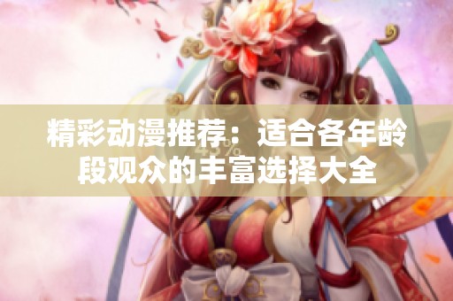 精彩动漫推荐：适合各年龄段观众的丰富选择大全