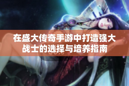 在盛大传奇手游中打造强大战士的选择与培养指南
