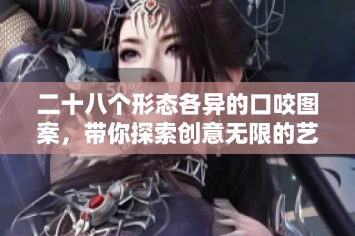 二十八个形态各异的口咬图案，带你探索创意无限的艺术世界