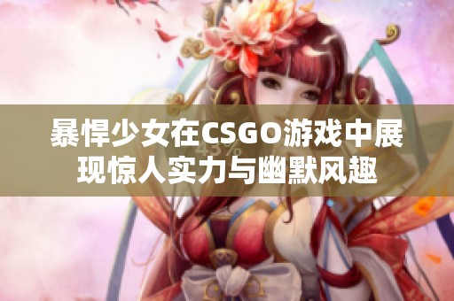 暴悍少女在CSGO游戏中展现惊人实力与幽默风趣