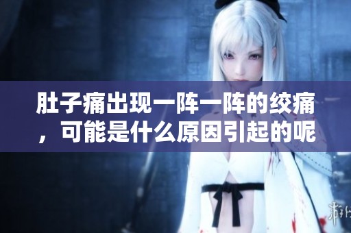 肚子痛出现一阵一阵的绞痛，可能是什么原因引起的呢