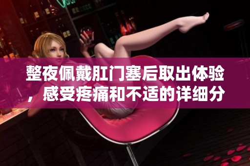 整夜佩戴肛门塞后取出体验，感受疼痛和不适的详细分享