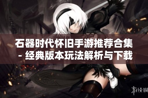石器时代怀旧手游推荐合集 - 经典版本玩法解析与下载指南