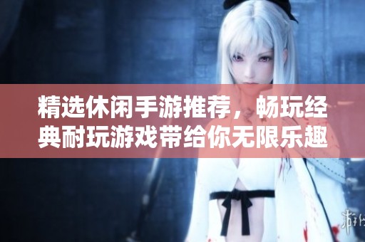 精选休闲手游推荐，畅玩经典耐玩游戏带给你无限乐趣