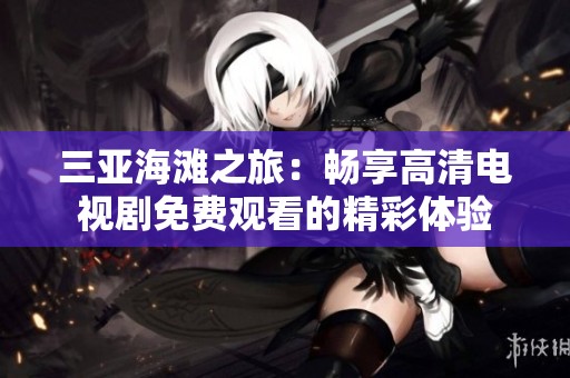 三亚海滩之旅：畅享高清电视剧免费观看的精彩体验