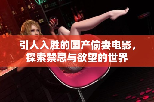 引人入胜的国产偷妻电影，探索禁忌与欲望的世界