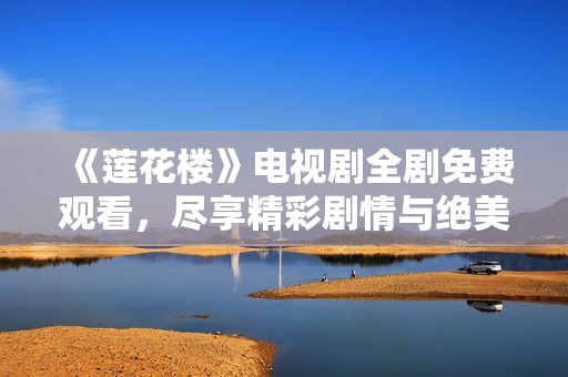 《莲花楼》电视剧全剧免费观看，尽享精彩剧情与绝美画面