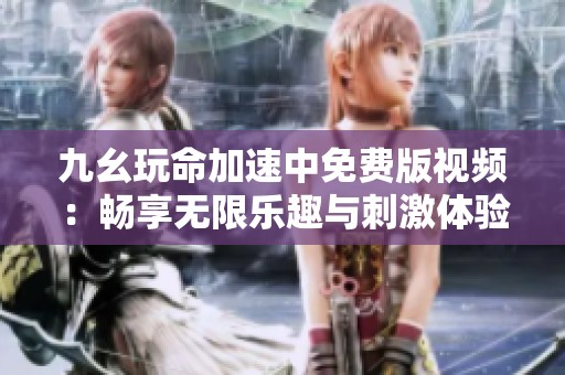 九幺玩命加速中免费版视频：畅享无限乐趣与刺激体验