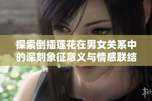 探索倒插莲花在男女关系中的深刻象征意义与情感联结