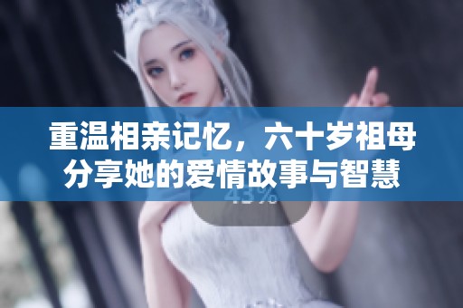 重温相亲记忆，六十岁祖母分享她的爱情故事与智慧