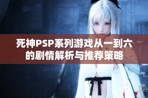 死神PSP系列游戏从一到六的剧情解析与推荐策略