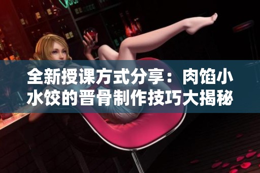 全新授课方式分享：肉馅小水饺的晋骨制作技巧大揭秘