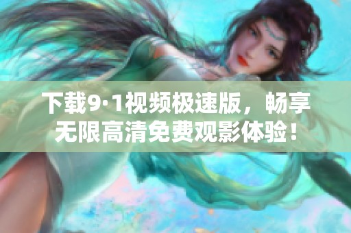 下载9·1视频极速版，畅享无限高清免费观影体验！