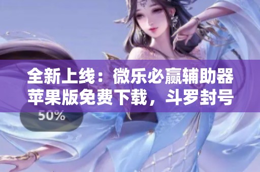 全新上线：微乐必赢辅助器苹果版免费下载，斗罗封号辅助排名一览！