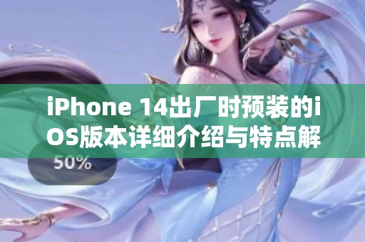 iPhone 14出厂时预装的iOS版本详细介绍与特点解析