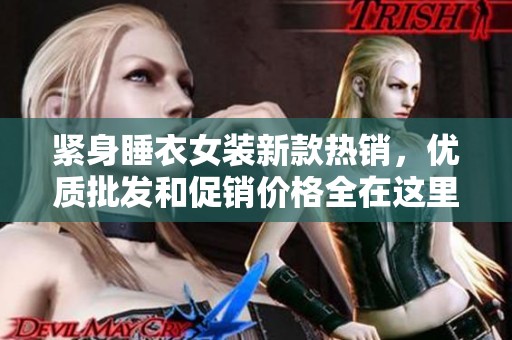 紧身睡衣女装新款热销，优质批发和促销价格全在这里