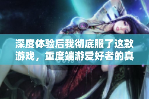 深度体验后我彻底服了这款游戏，重度端游爱好者的真实感受分享