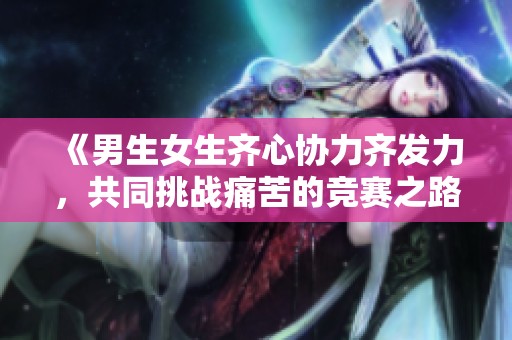 《男生女生齐心协力齐发力，共同挑战痛苦的竞赛之路》