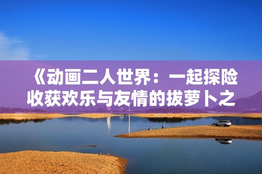 《动画二人世界：一起探险收获欢乐与友情的拔萝卜之旅》