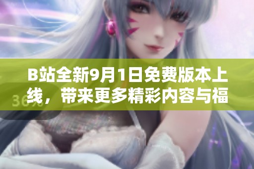 B站全新9月1日免费版本上线，带来更多精彩内容与福利体验
