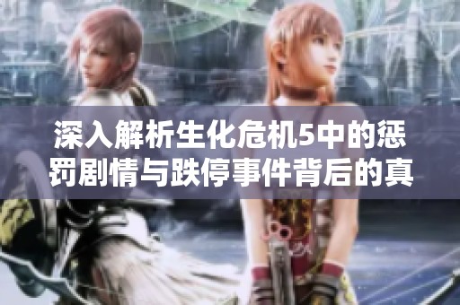 深入解析生化危机5中的惩罚剧情与跌停事件背后的真相
