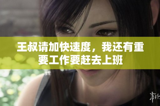王叔请加快速度，我还有重要工作要赶去上班