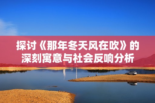 探讨《那年冬天风在吹》的深刻寓意与社会反响分析