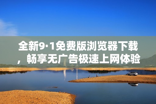 全新9·1免费版浏览器下载，畅享无广告极速上网体验