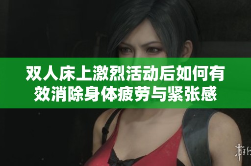 双人床上激烈活动后如何有效消除身体疲劳与紧张感