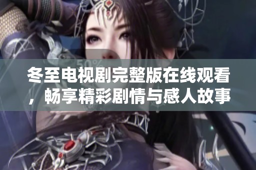 冬至电视剧完整版在线观看，畅享精彩剧情与感人故事尽在其中