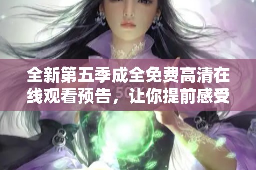全新第五季成全免费高清在线观看预告，让你提前感受精彩剧情