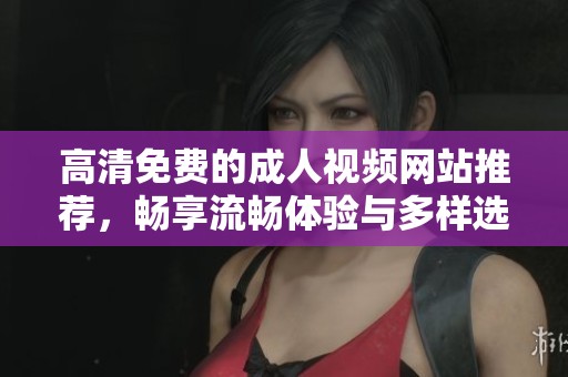 高清免费的成人视频网站推荐，畅享流畅体验与多样选择