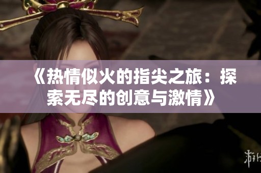 《热情似火的指尖之旅：探索无尽的创意与激情》