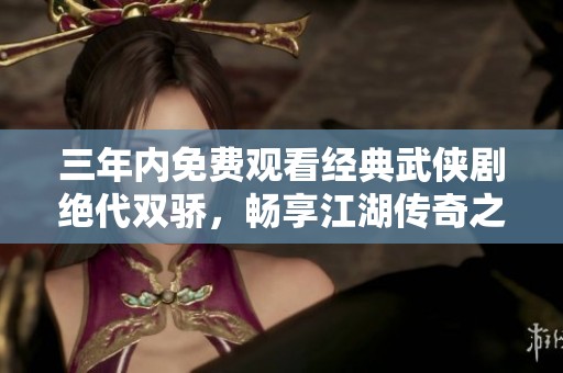 三年内免费观看经典武侠剧绝代双骄，畅享江湖传奇之旅