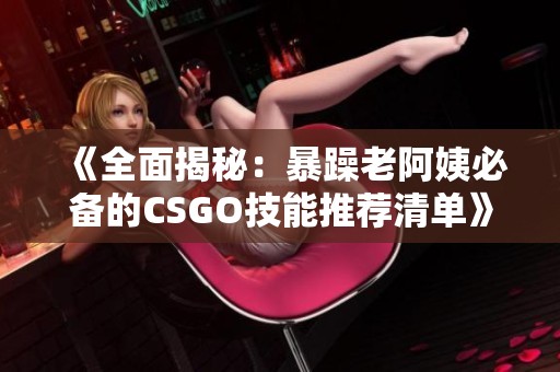 《全面揭秘：暴躁老阿姨必备的CSGO技能推荐清单》