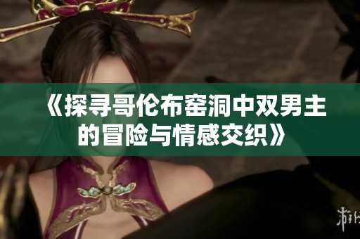 《探寻哥伦布窑洞中双男主的冒险与情感交织》