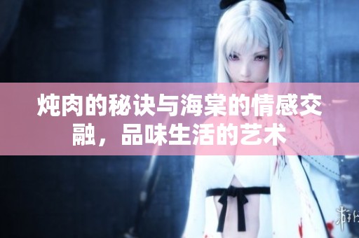 炖肉的秘诀与海棠的情感交融，品味生活的艺术