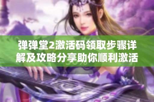 弹弹堂2激活码领取步骤详解及攻略分享助你顺利激活游戏