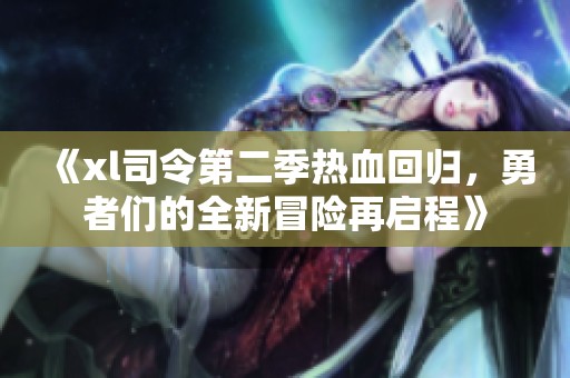 《xl司令第二季热血回归，勇者们的全新冒险再启程》