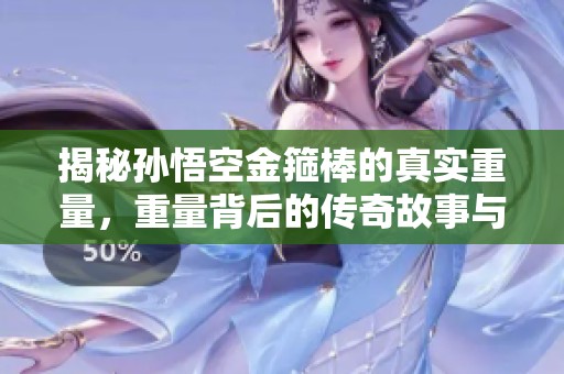 揭秘孙悟空金箍棒的真实重量，重量背后的传奇故事与意义