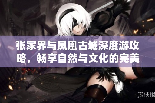 张家界与凤凰古城深度游攻略，畅享自然与文化的完美结合