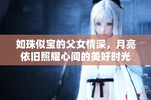 如珠似宝的父女情深，月亮依旧照耀心间的美好时光
