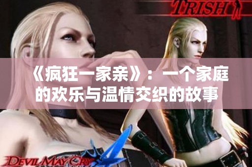 《疯狂一家亲》：一个家庭的欢乐与温情交织的故事