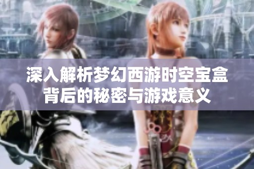 深入解析梦幻西游时空宝盒背后的秘密与游戏意义
