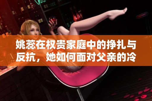 姚蕊在权贵家庭中的挣扎与反抗，她如何面对父亲的冷酷对待