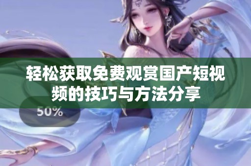 轻松获取免费观赏国产短视频的技巧与方法分享