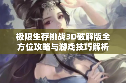 极限生存挑战3D破解版全方位攻略与游戏技巧解析