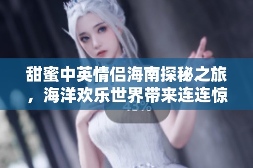 甜蜜中英情侣海南探秘之旅，海洋欢乐世界带来连连惊喜！