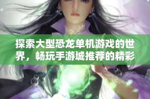 探索大型恐龙单机游戏的世界，畅玩手游城推荐的精彩游戏大全