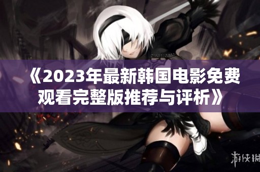 《2023年最新韩国电影免费观看完整版推荐与评析》